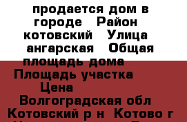 продается дом в городе › Район ­ котовский › Улица ­ ангарская › Общая площадь дома ­ 76 › Площадь участка ­ 11 › Цена ­ 2 000 000 - Волгоградская обл., Котовский р-н, Котово г. Недвижимость » Дома, коттеджи, дачи продажа   . Волгоградская обл.